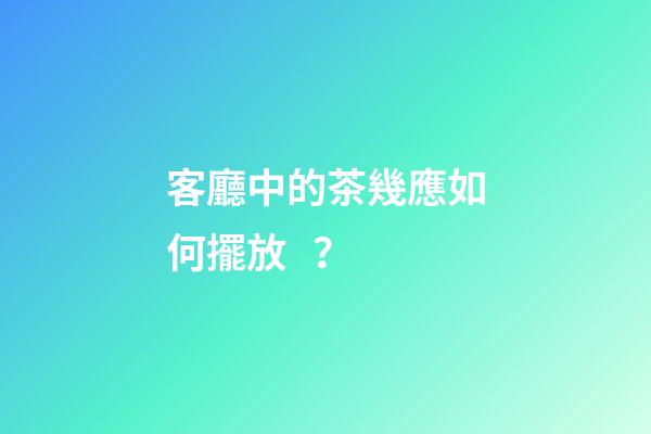 客廳中的茶幾應如何擺放？